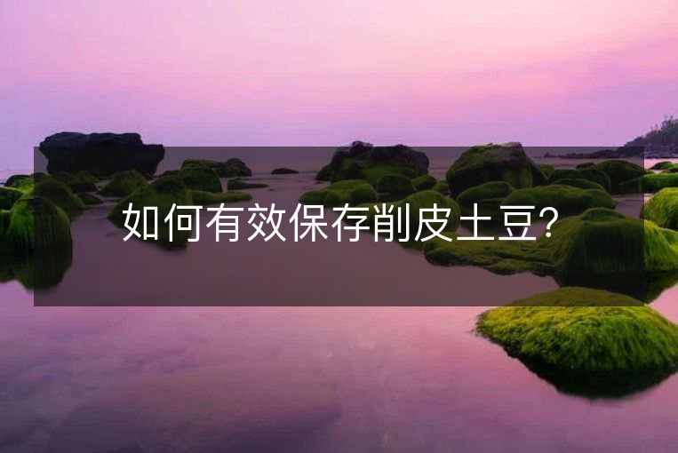 如何有效保存削皮土豆? 如何有效保存削皮土豆?