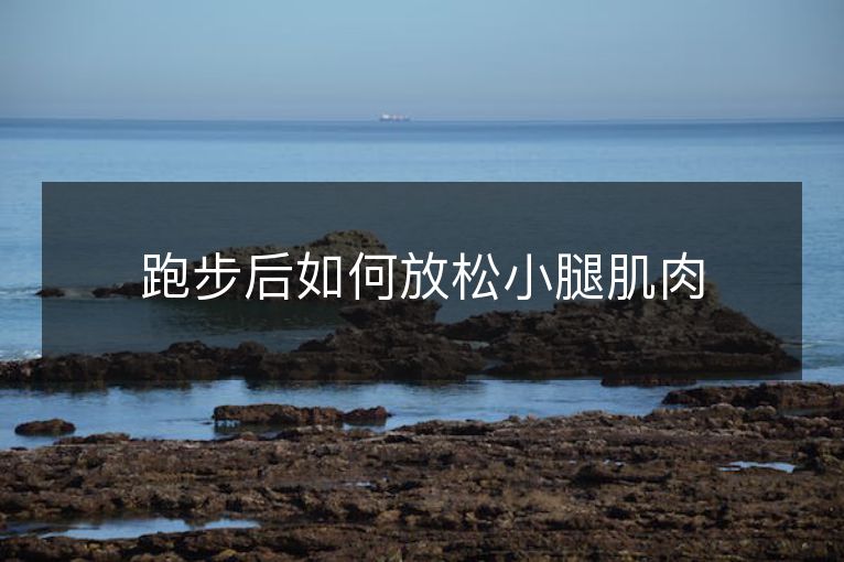 跑步后如何放松小腿肌肉 跑步后如何放松小腿肌肉