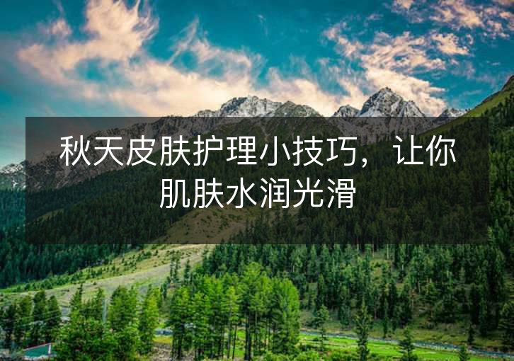 秋天皮肤护理小技巧，让你肌肤水润光滑